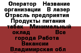 Оператор › Название организации ­ В-лазер › Отрасль предприятия ­ Продукты питания, табак › Минимальный оклад ­ 17 000 - Все города Работа » Вакансии   . Владимирская обл.,Вязниковский р-н